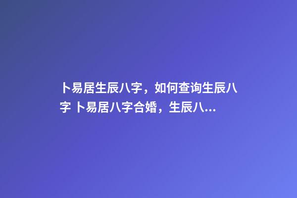 卜易居生辰八字，如何查询生辰八字 卜易居八字合婚，生辰八字合婚到底准不准-第1张-观点-玄机派